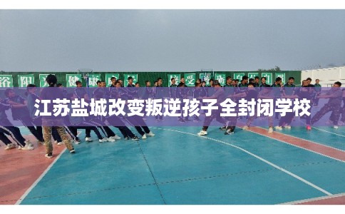 江苏盐城改变叛逆孩子全封闭学校