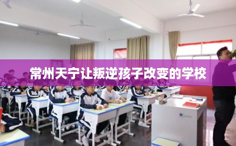 常州天宁让叛逆孩子改变的学校