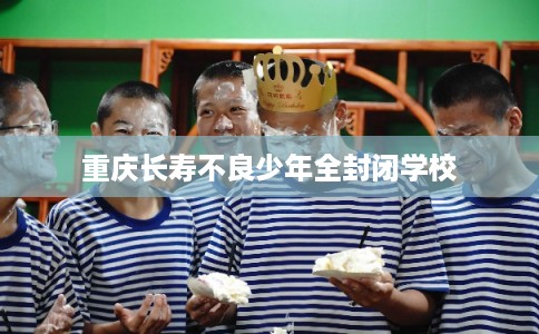重庆长寿不良少年全封闭学校