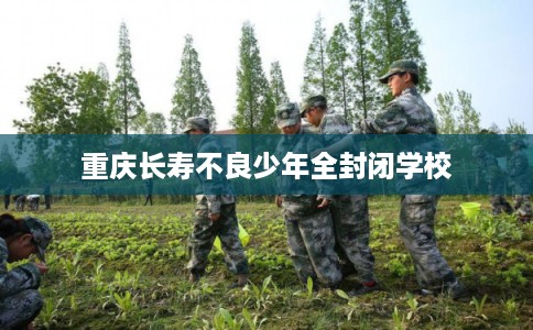 重庆长寿不良少年全封闭学校