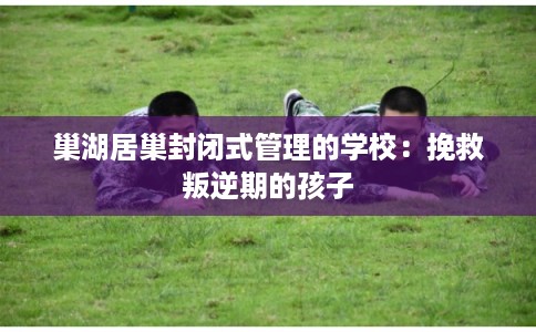 巢湖居巢封闭式管理的学校：挽救叛逆期的孩子