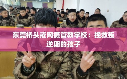东莞桥头戒网瘾管教学校：挽救叛逆期的孩子