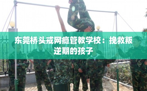 东莞桥头戒网瘾管教学校：挽救叛逆期的孩子