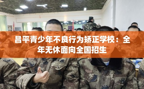 昌平青少年不良行为矫正学校：全年无休面向全国招生