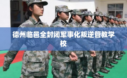 德州临邑全封闭军事化叛逆管教学校
