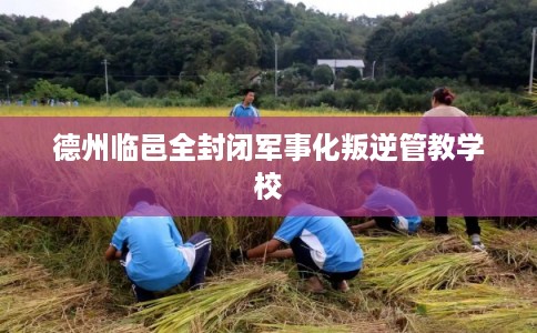 德州临邑全封闭军事化叛逆管教学校