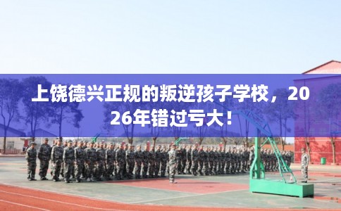 上饶德兴正规的叛逆孩子学校，2026年错过亏大！