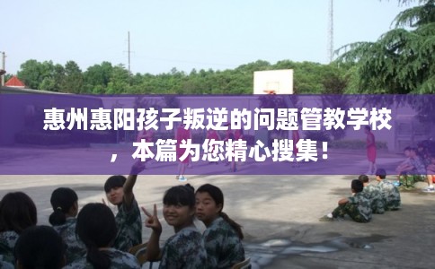 惠州惠阳孩子叛逆的问题管教学校，本篇为您精心搜集！