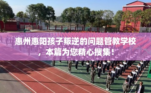 惠州惠阳孩子叛逆的问题管教学校，本篇为您精心搜集！