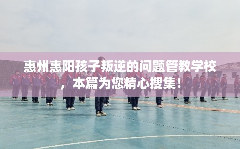 惠州惠阳孩子叛逆的问题管教学校，本篇为您精心搜集！