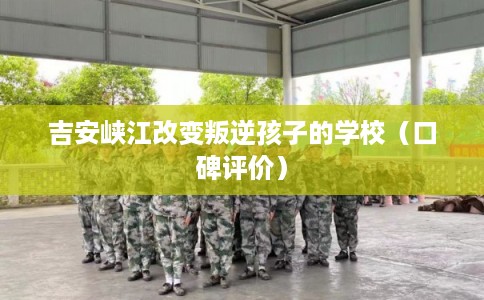 吉安峡江改变叛逆孩子的学校（口碑评价）