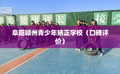 阜阳颍州青少年矫正学校（口碑评价）