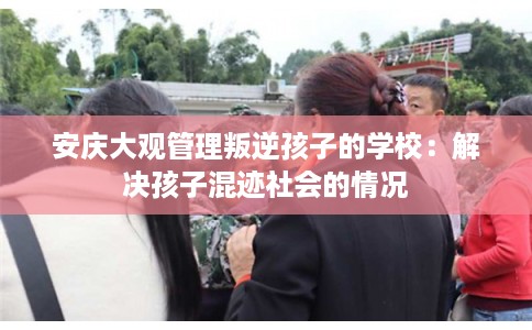 安庆大观管理叛逆孩子的学校：解决孩子混迹社会的情况