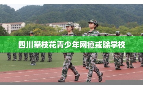 四川攀枝花青少年网瘾戒除学校