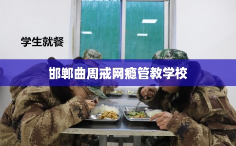 邯郸曲周戒网瘾管教学校