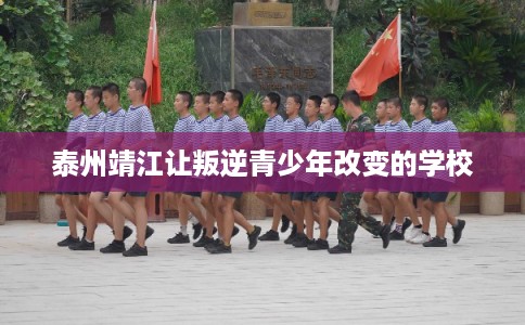 泰州靖江让叛逆青少年改变的学校