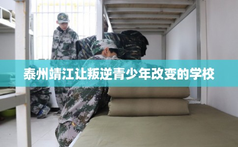 泰州靖江让叛逆青少年改变的学校