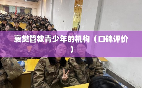 襄樊管教青少年的机构（口碑评价）