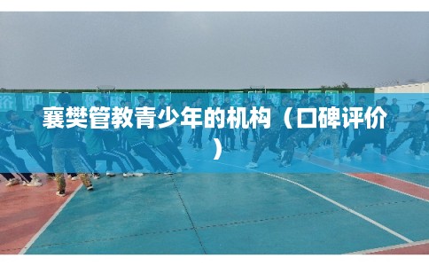 襄樊管教青少年的机构（口碑评价）