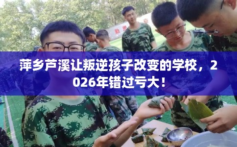 萍乡芦溪让叛逆孩子改变的学校，2026年错过亏大！
