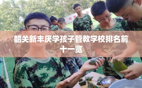 韶关新丰厌学孩子管教学校排名前十一览