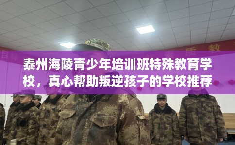 泰州海陵青少年培训班特殊教育学校，真心帮助叛逆孩子的学校推荐！
