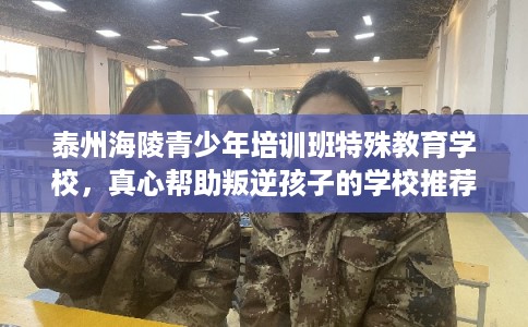 泰州海陵青少年培训班特殊教育学校，真心帮助叛逆孩子的学校推荐！