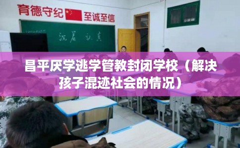 昌平厌学逃学管教封闭学校（解决孩子混迹社会的情况）