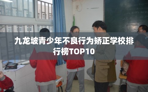 九龙坡青少年不良行为矫正学校排行榜TOP10 九龙坡青少年不良行为矫正学校排行榜TOP10