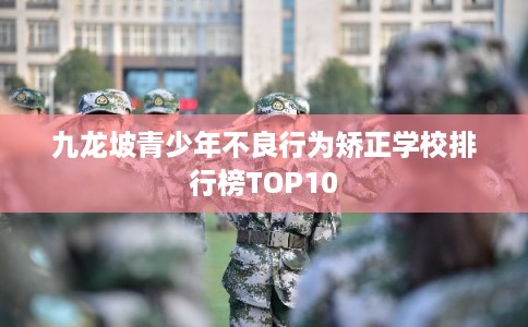 九龙坡青少年不良行为矫正学校排行榜TOP10 九龙坡青少年不良行为矫正学校排行榜TOP10