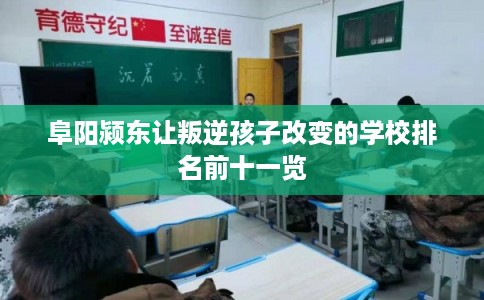 阜阳颍东让叛逆孩子改变的学校排名前十一览