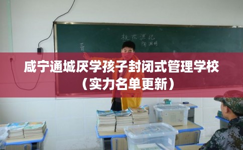 咸宁通城厌学孩子封闭式管理学校（实力名单更新）