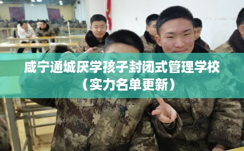 咸宁通城厌学孩子封闭式管理学校（实力名单更新）