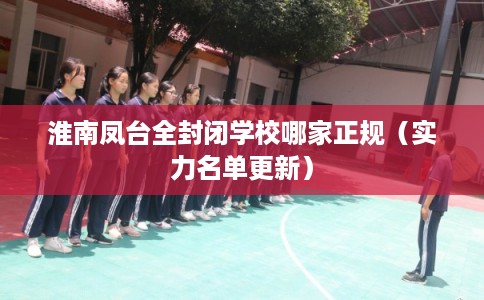 淮南凤台全封闭学校哪家正规（实力名单更新）