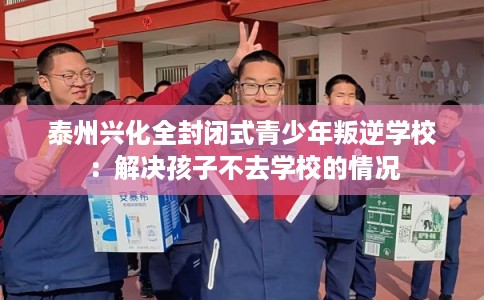 泰州兴化全封闭式青少年叛逆学校：解决孩子不去学校的情况