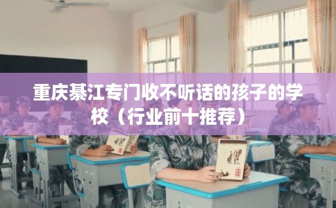 重庆綦江专门收不听话的孩子的学校（行业前十推荐）