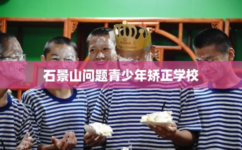 石景山问题青少年矫正学校 石景山问题青少年矫正学校