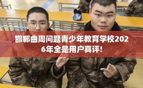 邯郸曲周问题青少年教育学校2026年全是用户真评!