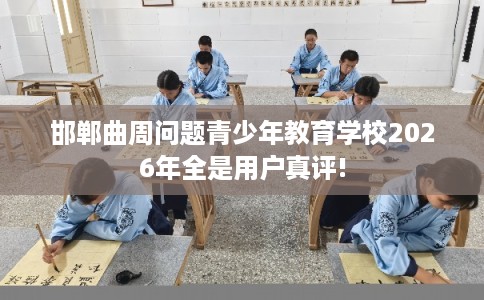 邯郸曲周问题青少年教育学校2026年全是用户真评!