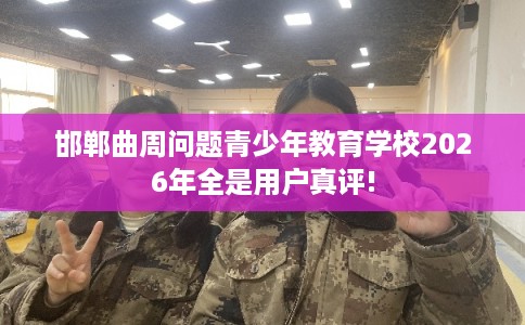 邯郸曲周问题青少年教育学校2026年全是用户真评!