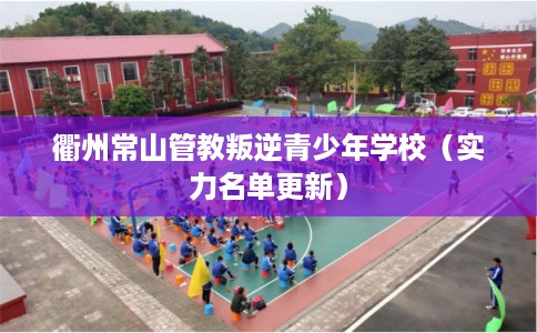 衢州常山管教叛逆青少年学校（实力名单更新）