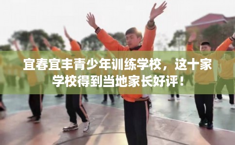 宜春宜丰青少年训练学校，这十家学校得到当地家长好评！