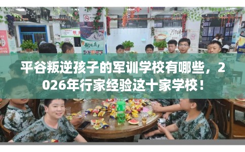 平谷叛逆孩子的军训学校有哪些，2026年行家经验这十家学校！
