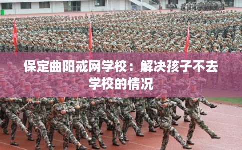 保定曲阳戒网学校：解决孩子不去学校的情况
