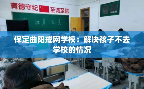 保定曲阳戒网学校：解决孩子不去学校的情况