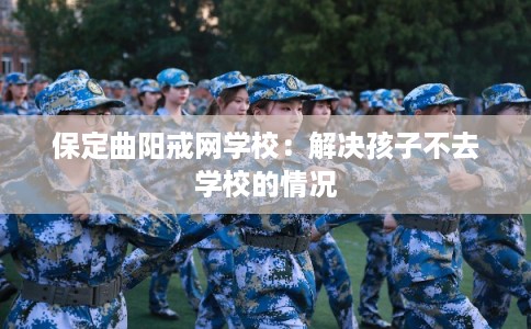 保定曲阳戒网学校：解决孩子不去学校的情况