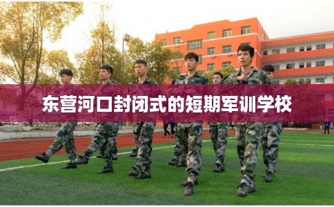 东营河口封闭式的短期军训学校
