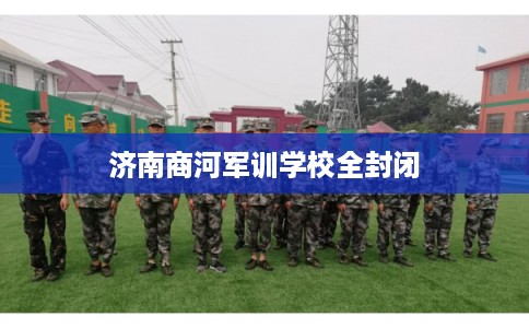 济南商河军训学校全封闭