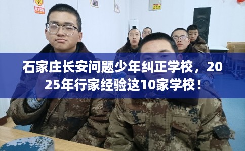 石家庄长安问题少年纠正学校,2025年行家经验这10家学校! 石家庄长安问题少年纠正学校,2025年行家经验这10家学校!