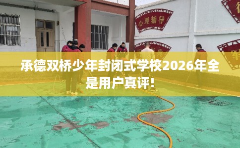 承德双桥少年封闭式学校2026年全是用户真评!